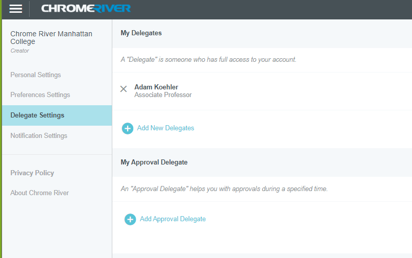 Screenshot of Chrome River app dashboard with "Delegate Settings" selected and displaying the options within it on the right hand side of the screen. At the top of the right hand column is the title, "My Delegates" with the following text defintion underneath it, "A Delegate is someone who has full access to your account." Underneath that is the following text with an X mark option to delete the following delegate; "Adam Koehler, Associate Professor". Underneath an option with a plus (+) symbol with the text, "Add New Delegates". The last main title is "My Approval Delegate" with the following text definition, "An Approval Delegate helps you with approvals during a specified time." with an option with a plus (+) with text, "Add Approval Delegate."